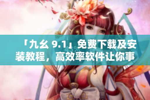 「九幺 9.1」免費(fèi)下載及安裝教程，高效率軟件讓你事半功倍！
