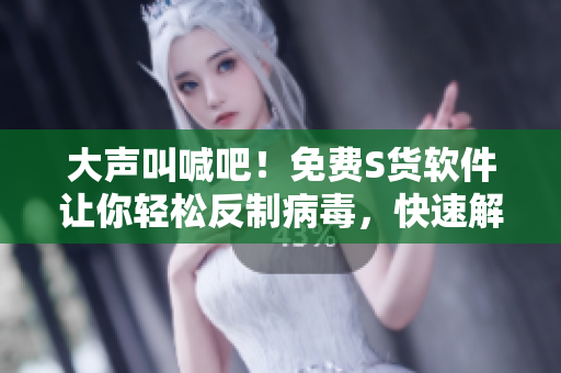 大聲叫喊吧！免費(fèi)S貨軟件讓你輕松反制病毒，快速解鎖C爛設(shè)備