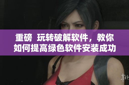 重磅  玩轉(zhuǎn)破解軟件，教你如何提高綠色軟件安裝成功率！