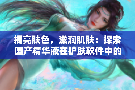 提亮膚色，滋潤(rùn)肌膚：探索國(guó)產(chǎn)精華液在護(hù)膚軟件中的多重功效