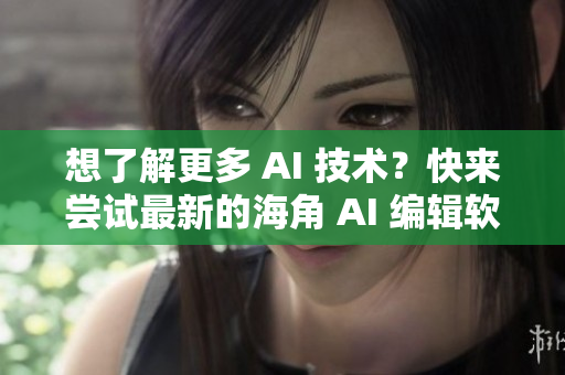 想了解更多 AI 技術(shù)？快來(lái)嘗試最新的海角 AI 編輯軟件！