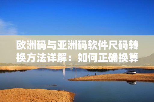 歐洲碼與亞洲碼軟件尺碼轉(zhuǎn)換方法詳解：如何正確換算以獲得最佳體驗？