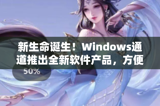 新生命誕生！Windows通道推出全新軟件產(chǎn)品，方便實(shí)用
