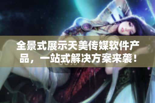全景式展示天美傳媒軟件產(chǎn)品，一站式解決方案來(lái)襲！