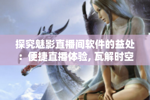 探究魅影直播間軟件的益處：便捷直播體驗(yàn), 瓦解時(shí)空限制。