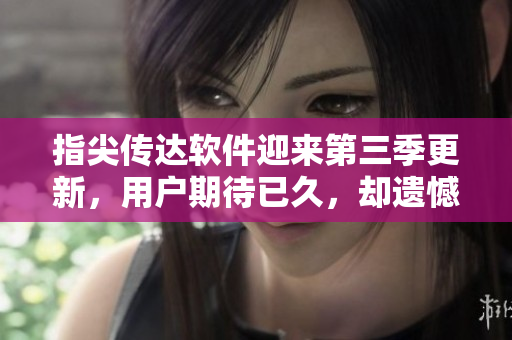 指尖傳達(dá)軟件迎來(lái)第三季更新，用戶期待已久，卻遺憾無(wú)法觀看！