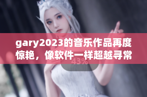 gary2023的音樂作品再度驚艷，像軟件一樣超越尋常！