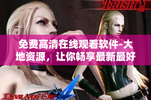 免費(fèi)高清在線觀看軟件-大地資源，讓你暢享最新最好的軟件！