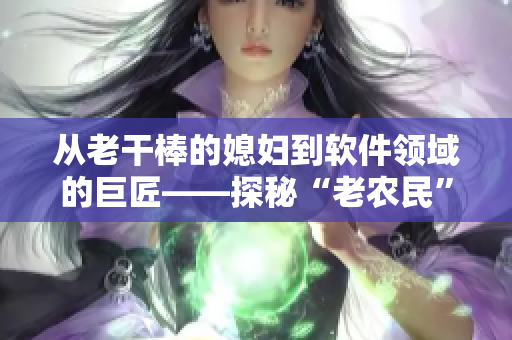 從老干棒的媳婦到軟件領(lǐng)域的巨匠——探秘“老農(nóng)民”果兒的軟件創(chuàng)新之路