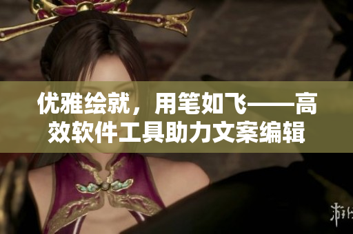 優(yōu)雅繪就，用筆如飛——高效軟件工具助力文案編輯