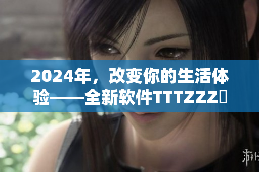 2024年，改變你的生活體驗(yàn)——全新軟件TTTZZZ現(xiàn)已上線！