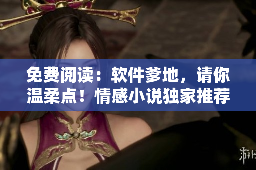 免費閱讀：軟件爹地，請你溫柔點！情感小說獨家推薦