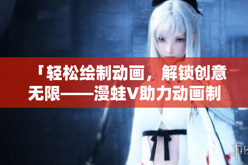 「輕松繪制動畫，解鎖創(chuàng)意無限——漫蛙V助力動畫制作」