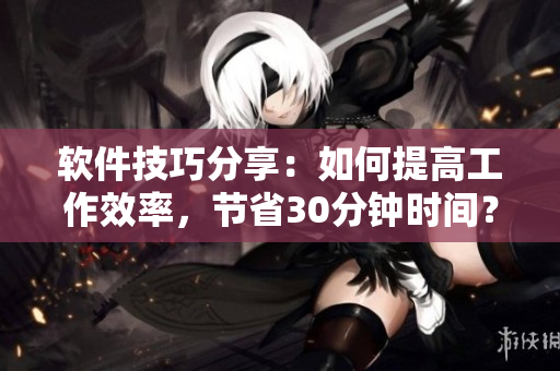 軟件技巧分享：如何提高工作效率，節(jié)省30分鐘時間？
