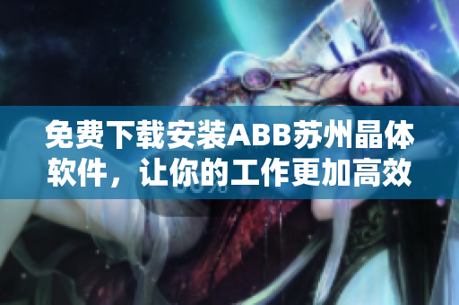 免費下載安裝ABB蘇州晶體軟件，讓你的工作更加高效！
