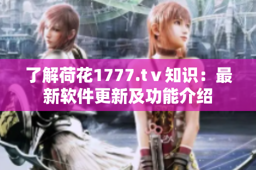 了解荷花1777.tⅴ知識(shí)：最新軟件更新及功能介紹