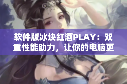 軟件版冰塊紅酒PLAY：雙重性能助力，讓你的電腦更加智能流暢