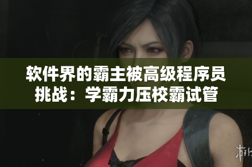 軟件界的霸主被高級(jí)程序員挑戰(zhàn)：學(xué)霸力壓校霸試管