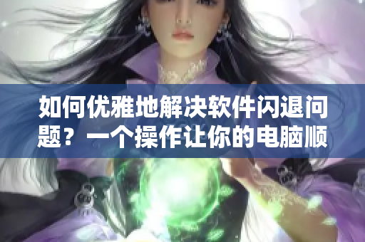 如何優(yōu)雅地解決軟件閃退問(wèn)題？一個(gè)操作讓你的電腦順暢如常！