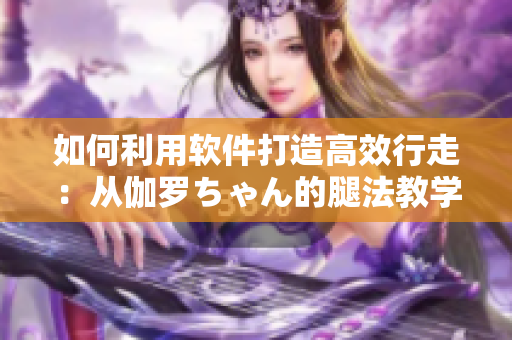 如何利用軟件打造高效行走：從伽羅ちゃん的腿法教學視頻中獲得靈感