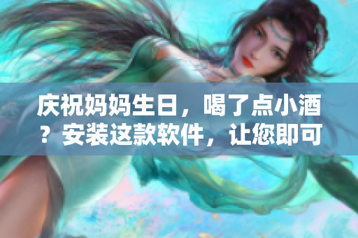 慶祝媽媽生日，喝了點(diǎn)小酒？安裝這款軟件，讓您即可高效編輯文章！