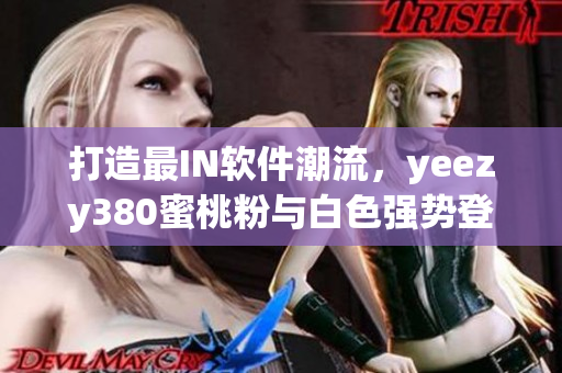 打造最I(lǐng)N軟件潮流，yeezy380蜜桃粉與白色強(qiáng)勢登場！