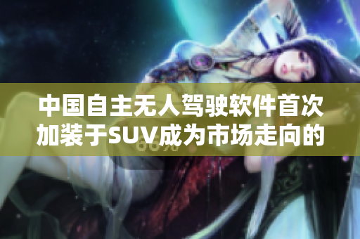 中國自主無人駕駛軟件首次加裝于SUV成為市場走向的先鋒