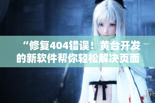 “修復(fù)404錯(cuò)誤！黃臺開發(fā)的新軟件幫你輕松解決頁面無法找到的問題”
