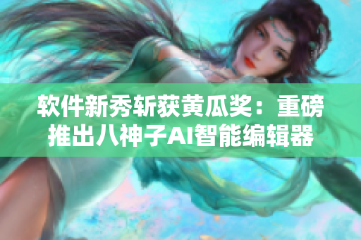 軟件新秀斬獲黃瓜獎(jiǎng)：重磅推出八神子AI智能編輯器