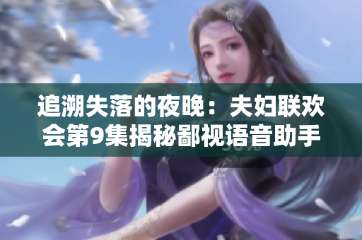 追溯失落的夜晚：夫婦聯(lián)歡會第9集揭秘鄙視語音助手的軟件黑科技