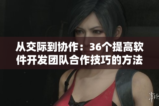 從交際到協(xié)作：36個(gè)提高軟件開發(fā)團(tuán)隊(duì)合作技巧的方法