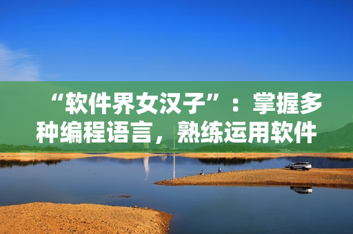 “軟件界女漢子”：掌握多種編程語(yǔ)言，熟練運(yùn)用軟件工具！