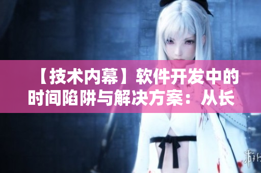 【技術(shù)內(nèi)幕】軟件開發(fā)中的時(shí)間陷阱與解決方案：從長日光陰中汲取靈感