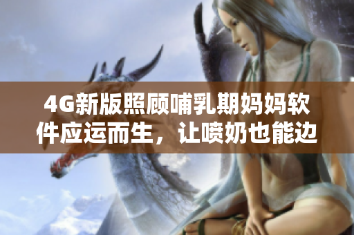4G新版照顧哺乳期媽媽軟件應(yīng)運而生，讓噴奶也能邊走邊玩