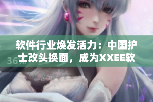軟件行業(yè)煥發(fā)活力：中國(guó)護(hù)士改頭換面，成為XXEE軟件新生力量