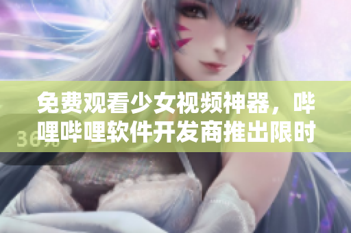 免費觀看少女視頻神器，嗶哩嗶哩軟件開發(fā)商推出限時優(yōu)惠！