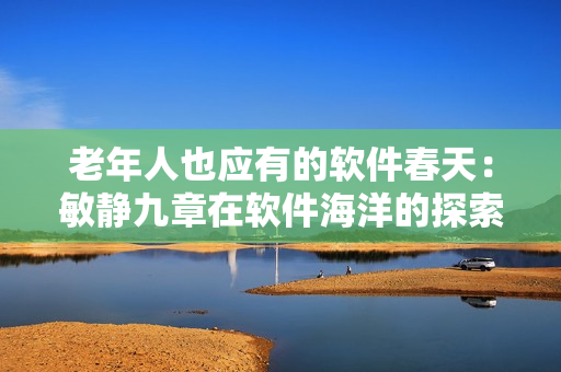 老年人也應(yīng)有的軟件春天：敏靜九章在軟件海洋的探索