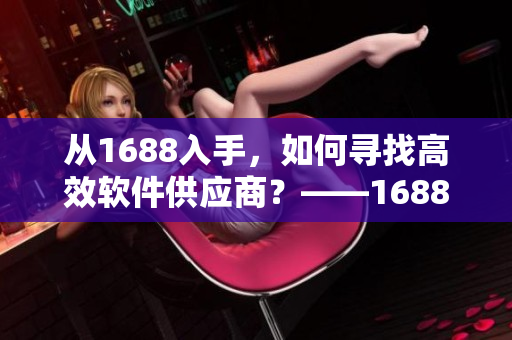 從1688入手，如何尋找高效軟件供應(yīng)商？——1688入口官網(wǎng)指南