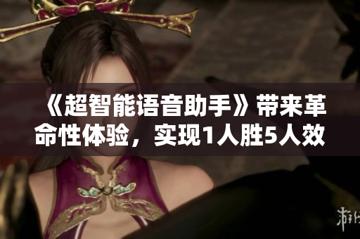 《超智能語音助手》帶來革命性體驗，實現(xiàn)1人勝5人效果
