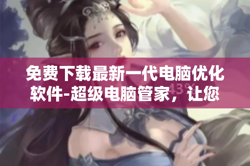 免費(fèi)下載最新一代電腦優(yōu)化軟件-超級(jí)電腦管家，讓您的電腦更快更順暢