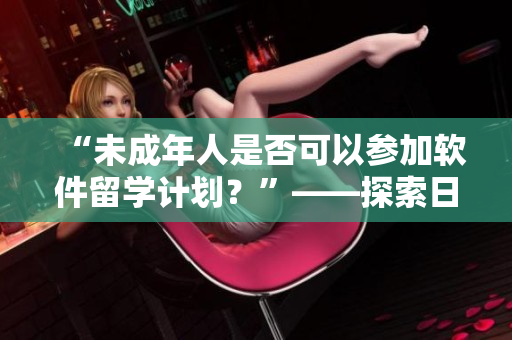 “未成年人是否可以參加軟件留學(xué)計(jì)劃？”——探索日本軟件教育機(jī)會(huì)