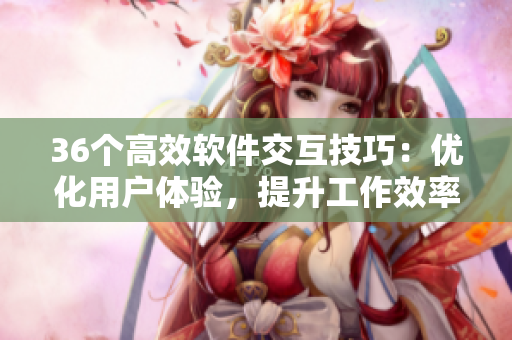 36個(gè)高效軟件交互技巧：優(yōu)化用戶體驗(yàn)，提升工作效率