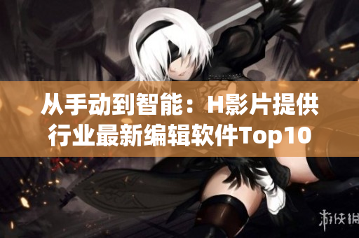 從手動(dòng)到智能：H影片提供行業(yè)最新編輯軟件Top10