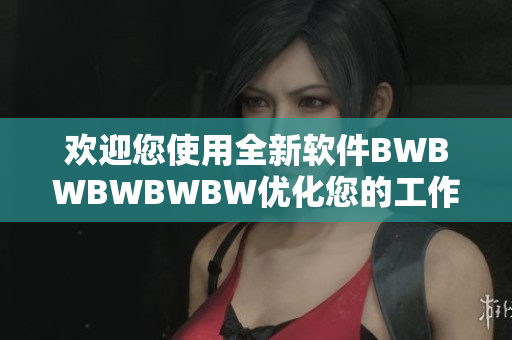 歡迎您使用全新軟件BWBWBWBWBW優(yōu)化您的工作體驗(yàn)！