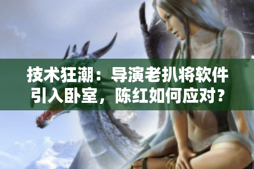 技術(shù)狂潮：導(dǎo)演老扒將軟件引入臥室，陳紅如何應(yīng)對(duì)？