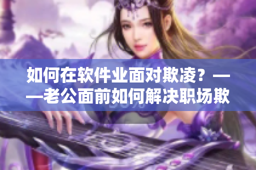 如何在軟件業(yè)面對(duì)欺凌？——老公面前如何解決職場(chǎng)欺凌的問題