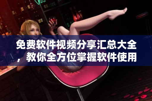 免費軟件視頻分享匯總大全，教你全方位掌握軟件使用技巧！