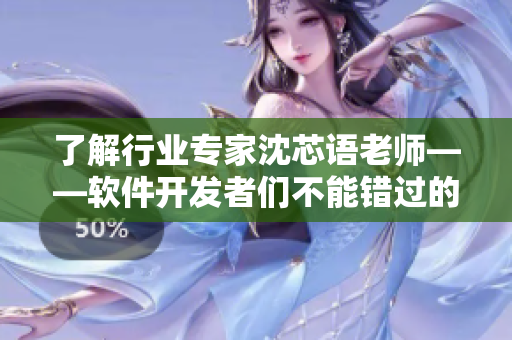 了解行業(yè)專家沈芯語老師——軟件開發(fā)者們不能錯過的家訪