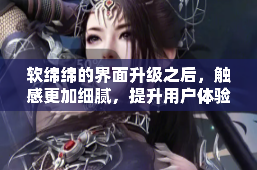 軟綿綿的界面升級(jí)之后，觸感更加細(xì)膩，提升用戶體驗(yàn)