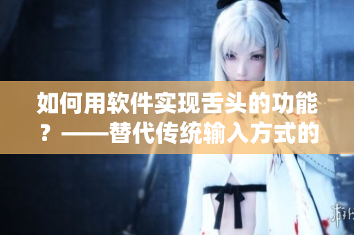 如何用軟件實(shí)現(xiàn)舌頭的功能？——替代傳統(tǒng)輸入方式的新技術(shù)概述